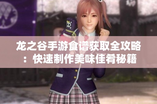 龙之谷手游食谱获取全攻略：快速制作美味佳肴秘籍