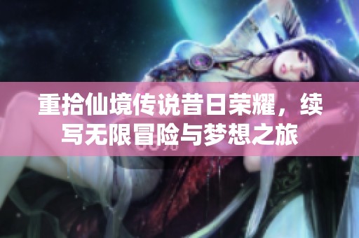 重拾仙境传说昔日荣耀，续写无限冒险与梦想之旅