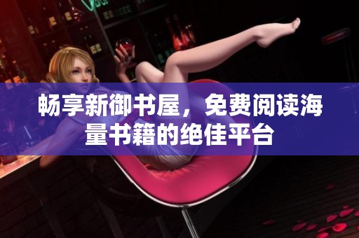 畅享新御书屋，免费阅读海量书籍的绝佳平台