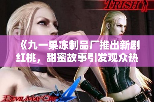 《九一果冻制品厂推出新剧红桃，甜蜜故事引发观众热议》