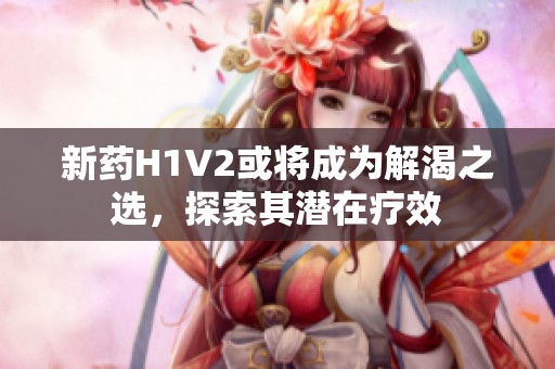 新药H1V2或将成为解渴之选，探索其潜在疗效