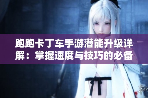 跑跑卡丁车手游潜能升级详解：掌握速度与技巧的必备指南