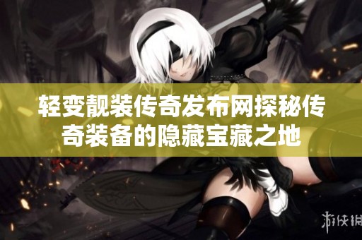 轻变靓装传奇发布网探秘传奇装备的隐藏宝藏之地