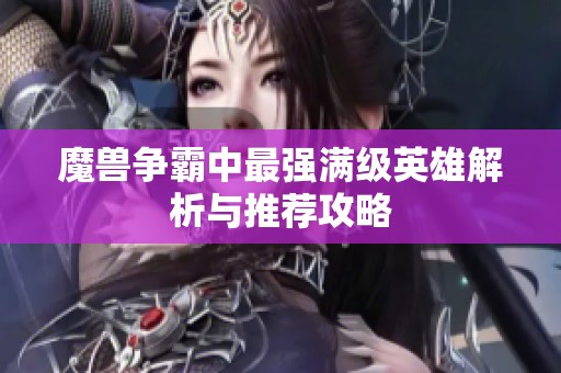 魔兽争霸中最强满级英雄解析与推荐攻略