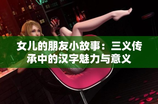 女儿的朋友小故事：三义传承中的汉字魅力与意义