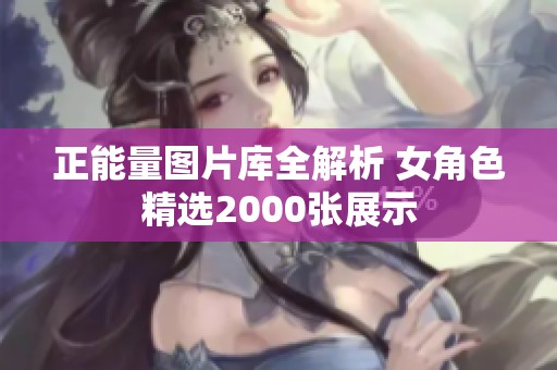 正能量图片库全解析 女角色精选2000张展示