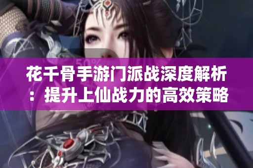花千骨手游门派战深度解析：提升上仙战力的高效策略与技巧