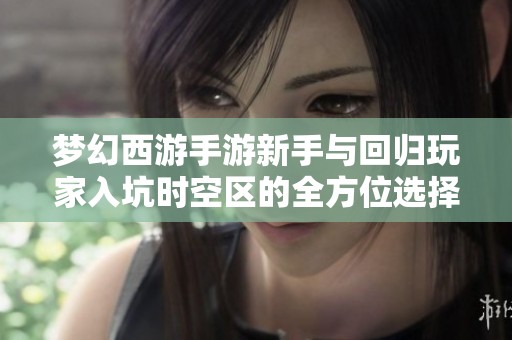 梦幻西游手游新手与回归玩家入坑时空区的全方位选择解析