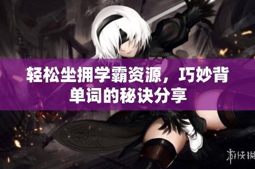 轻松坐拥学霸资源，巧妙背单词的秘诀分享