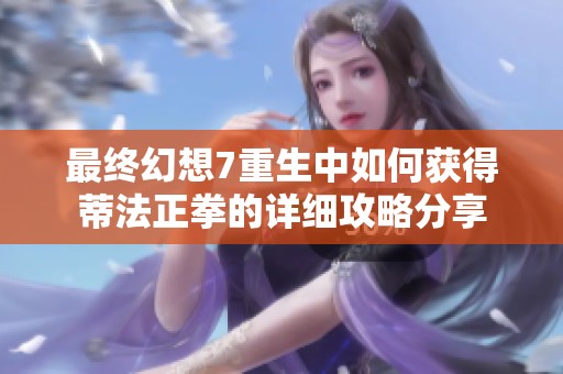 最终幻想7重生中如何获得蒂法正拳的详细攻略分享