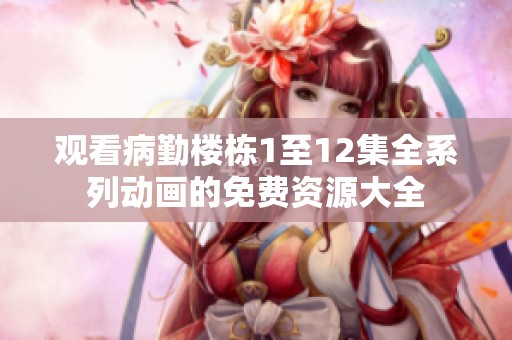 观看病勤楼栋1至12集全系列动画的免费资源大全
