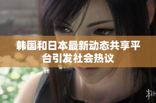 韩国和日本最新动态共享平台引发社会热议