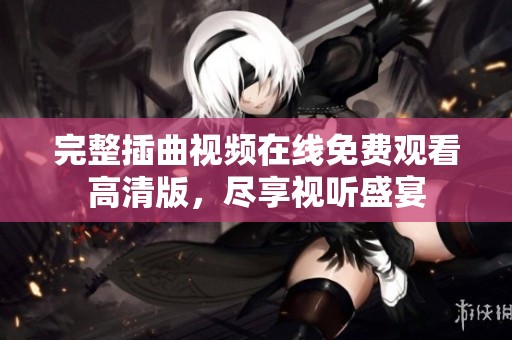 完整插曲视频在线免费观看高清版，尽享视听盛宴