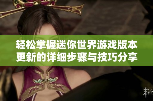 轻松掌握迷你世界游戏版本更新的详细步骤与技巧分享