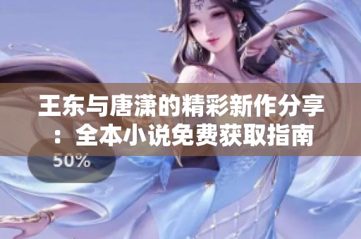 王东与唐潇的精彩新作分享：全本小说免费获取指南