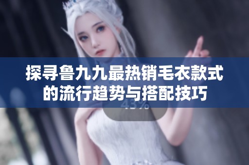 探寻鲁九九最热销毛衣款式的流行趋势与搭配技巧