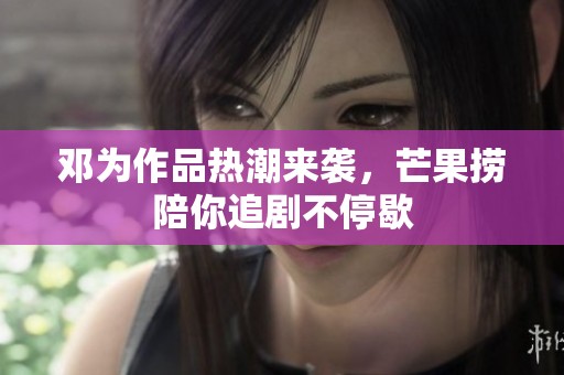 邓为作品热潮来袭，芒果捞陪你追剧不停歇