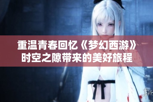 重温青春回忆《梦幻西游》时空之隙带来的美好旅程