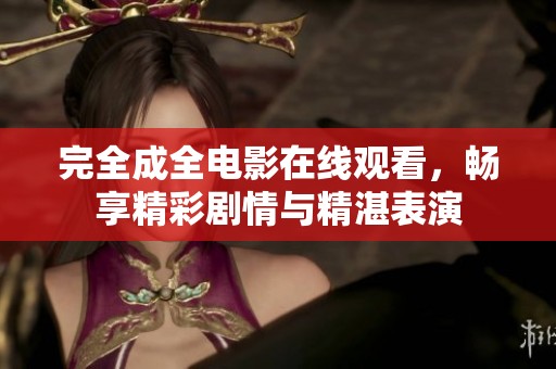 完全成全电影在线观看，畅享精彩剧情与精湛表演