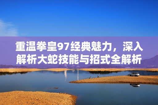 重温拳皇97经典魅力，深入解析大蛇技能与招式全解析