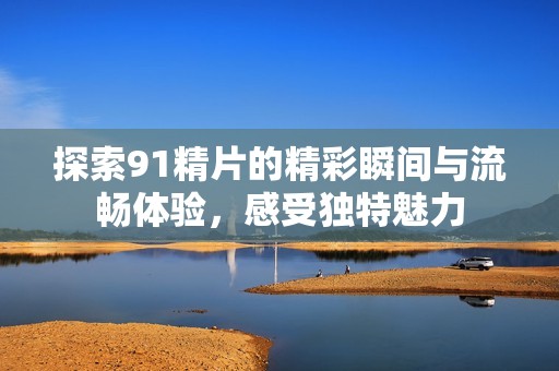探索91精片的精彩瞬间与流畅体验，感受独特魅力