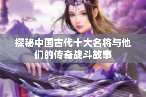 探秘中国古代十大名将与他们的传奇战斗故事