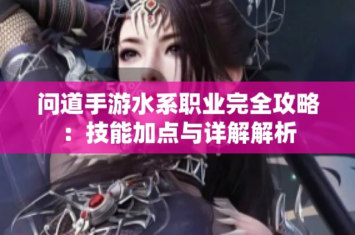 问道手游水系职业完全攻略：技能加点与详解解析