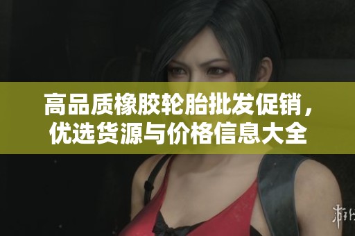 高品质橡胶轮胎批发促销，优选货源与价格信息大全