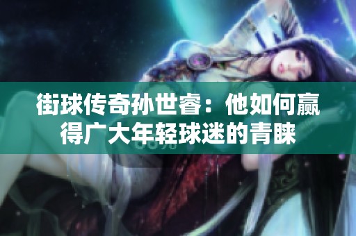 街球传奇孙世睿：他如何赢得广大年轻球迷的青睐