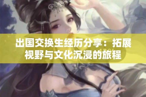 出国交换生经历分享：拓展视野与文化沉浸的旅程