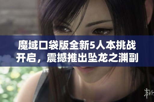 魔域口袋版全新5人本挑战开启，震撼推出坠龙之渊副本！