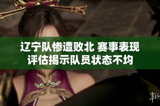 辽宁队惨遭败北 赛事表现评估揭示队员状态不均