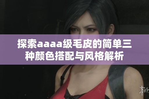 探索aaaa级毛皮的简单三种颜色搭配与风格解析