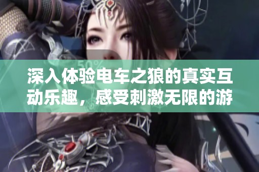 深入体验电车之狼的真实互动乐趣，感受刺激无限的游戏挑战