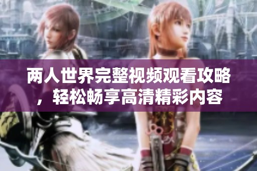 两人世界完整视频观看攻略，轻松畅享高清精彩内容
