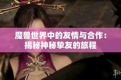 魔兽世界中的友情与合作：揭秘神秘挚友的旅程
