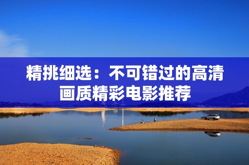 精挑细选：不可错过的高清画质精彩电影推荐