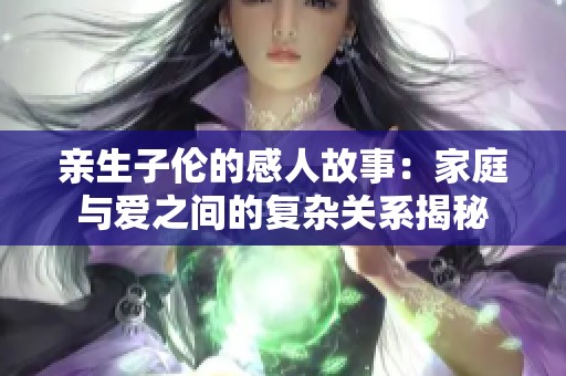 亲生子伦的感人故事：家庭与爱之间的复杂关系揭秘