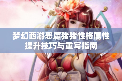 梦幻西游恶魔猪猪性格属性提升技巧与重写指南