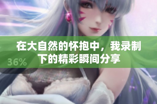 在大自然的怀抱中，我录制下的精彩瞬间分享