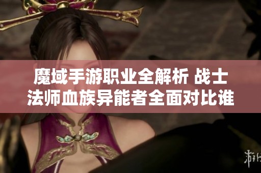魔域手游职业全解析 战士法师血族异能者全面对比谁更强