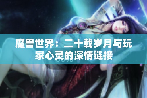 魔兽世界：二十载岁月与玩家心灵的深情链接