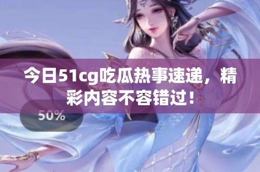 今日51cg吃瓜热事速递，精彩内容不容错过！