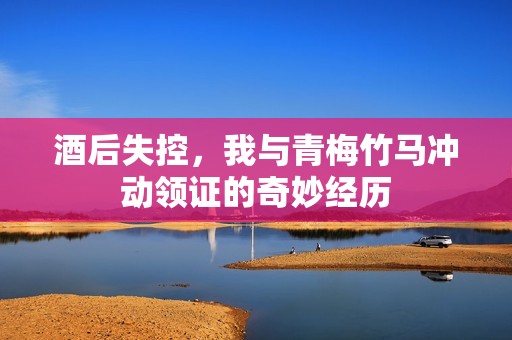 酒后失控，我与青梅竹马冲动领证的奇妙经历