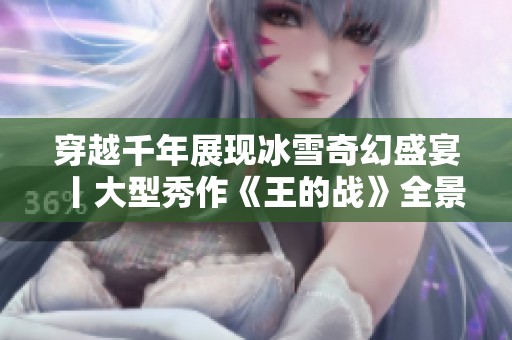 穿越千年展现冰雪奇幻盛宴丨大型秀作《王的战》全景体验