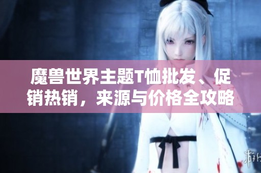 魔兽世界主题T恤批发、促销热销，来源与价格全攻略