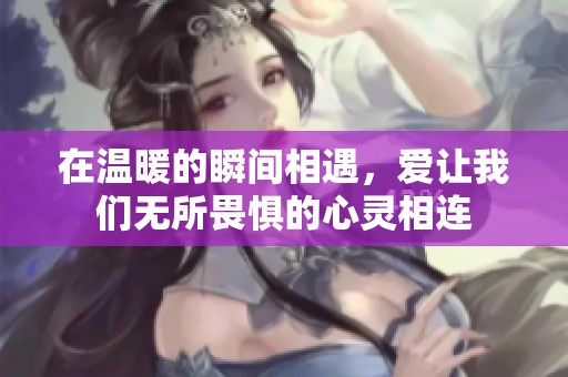在温暖的瞬间相遇，爱让我们无所畏惧的心灵相连