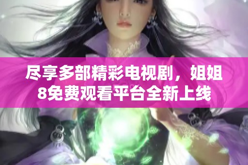 尽享多部精彩电视剧，姐姐8免费观看平台全新上线