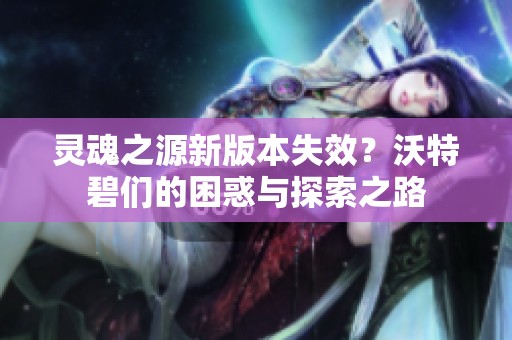 灵魂之源新版本失效？沃特碧们的困惑与探索之路