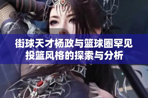 街球天才杨政与篮球圈罕见投篮风格的探索与分析